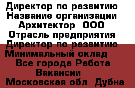 Директор по развитию › Название организации ­ Архитектор, ООО › Отрасль предприятия ­ Директор по развитию › Минимальный оклад ­ 1 - Все города Работа » Вакансии   . Московская обл.,Дубна г.